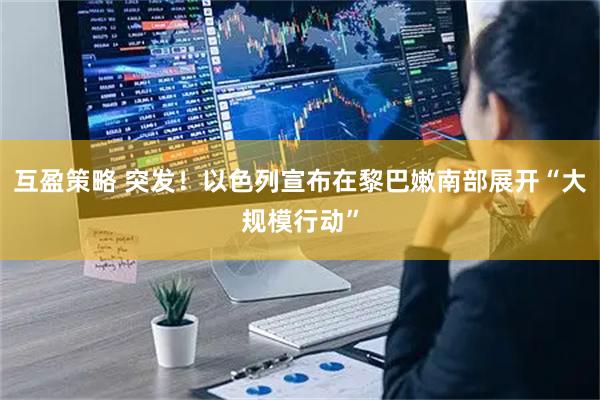 互盈策略 突发！以色列宣布在黎巴嫩南部展开“大规模行动”