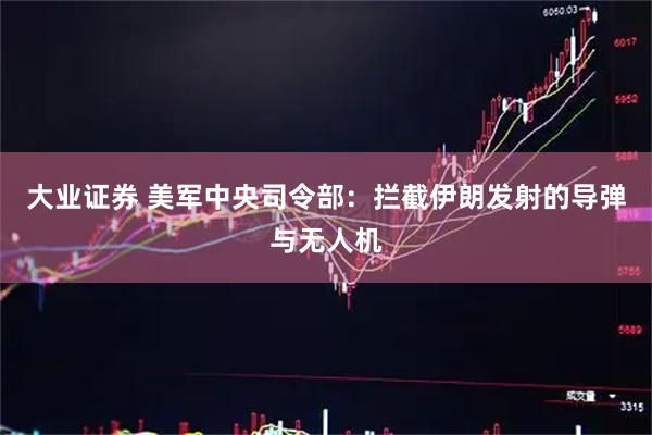 大业证券 美军中央司令部：拦截伊朗发射的导弹与无人机