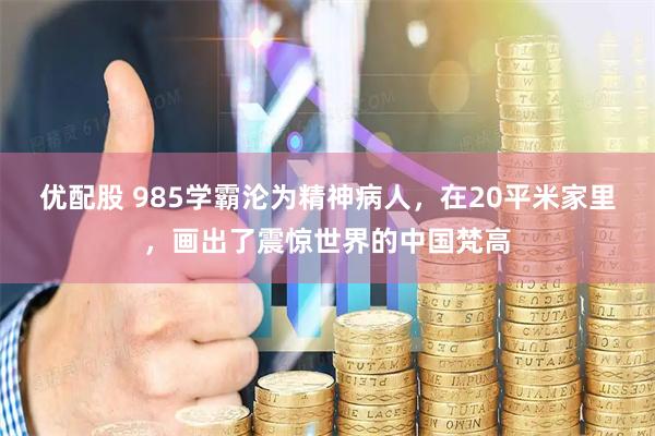 优配股 985学霸沦为精神病人，在20平米家里，画出了震惊世界的中国梵高