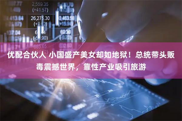 优配合伙人 小国盛产美女却如地狱！总统带头贩毒震撼世界，靠性产业吸引旅游