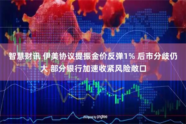 智慧财讯 伊美协议提振金价反弹1% 后市分歧仍大 部分银行加速收紧风险敞口