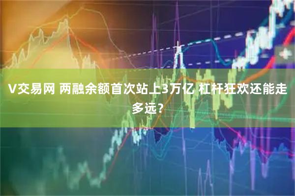 V交易网 两融余额首次站上3万亿 杠杆狂欢还能走多远？
