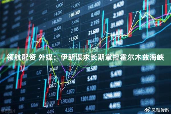 领航配资 外媒：伊朗谋求长期掌控霍尔木兹海峡