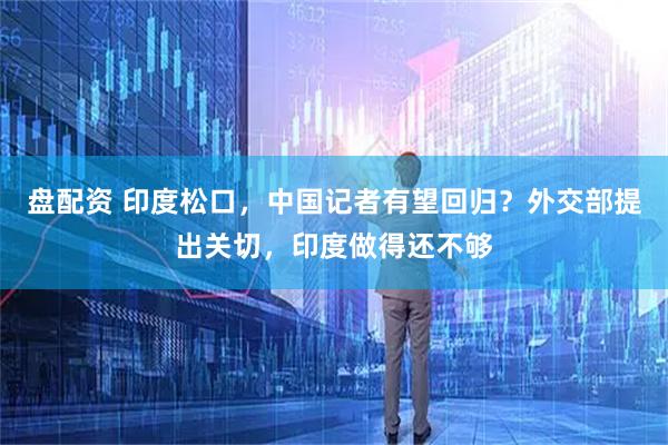 盘配资 印度松口，中国记者有望回归？外交部提出关切，印度做得还不够