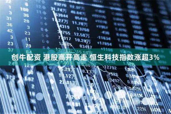 创牛配资 港股高开高走 恒生科技指数涨超3%