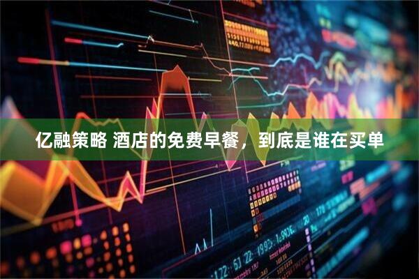 亿融策略 酒店的免费早餐，到底是谁在买单
