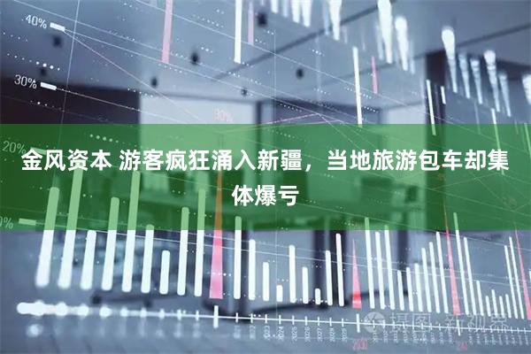 金风资本 游客疯狂涌入新疆，当地旅游包车却集体爆亏
