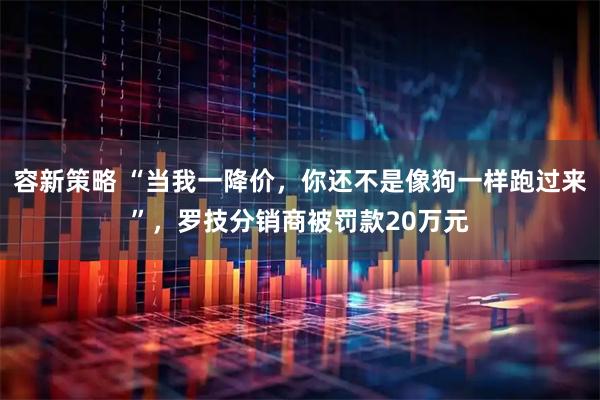 容新策略 “当我一降价，你还不是像狗一样跑过来”，罗技分销商被罚款20万元