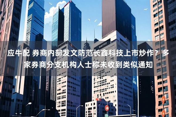 应牛配 券商内部发文防范长鑫科技上市炒作？多家券商分支机构人士称未收到类似通知