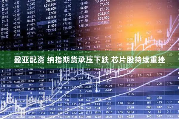 盈亚配资 纳指期货承压下跌 芯片股持续重挫
