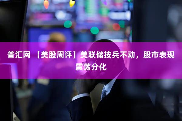 普汇网 【美股周评】美联储按兵不动，股市表现震荡分化