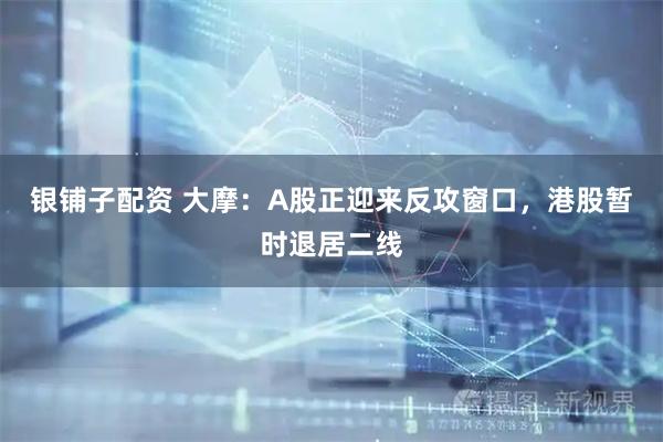 银铺子配资 大摩：A股正迎来反攻窗口，港股暂时退居二线